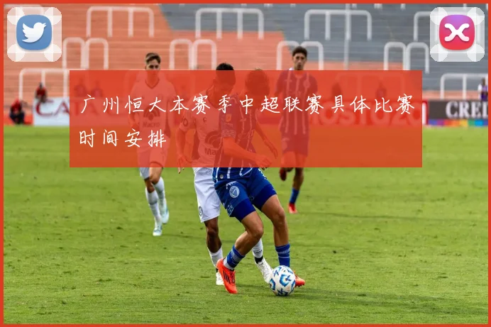 广州恒大本赛季中超联赛具体比赛时间安排