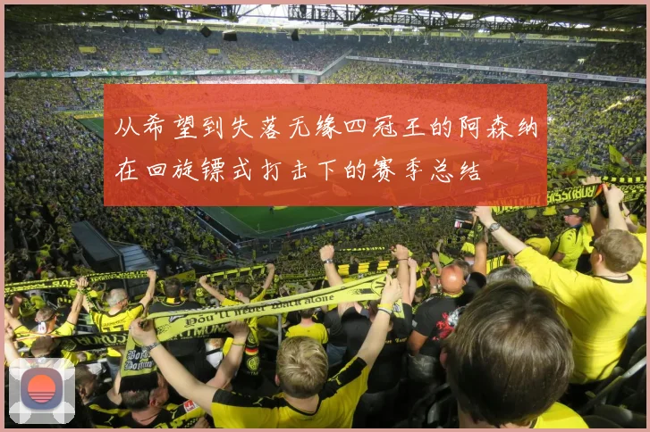 从希望到失落无缘四冠王的阿森纳在回旋镖式打击下的赛季总结