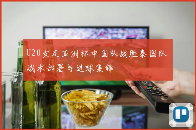 U20女足亚洲杯中国队战胜泰国队 战术部署与进球集锦