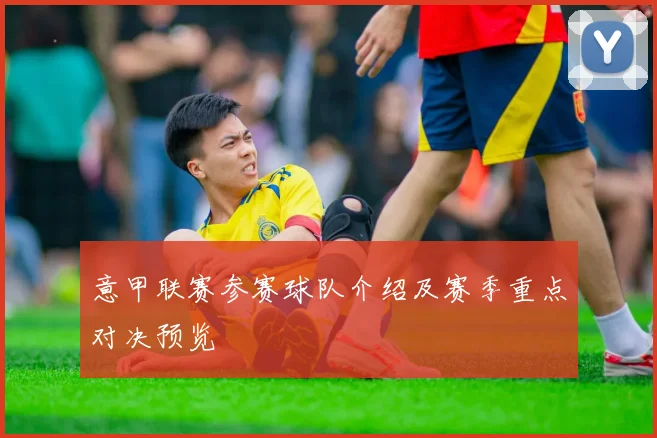 意甲联赛参赛球队介绍及赛季重点对决预览