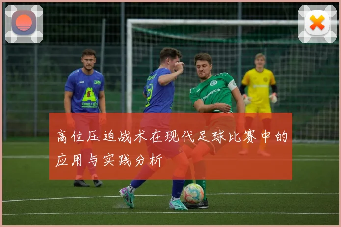 高位压迫战术在现代足球比赛中的应用与实践分析
