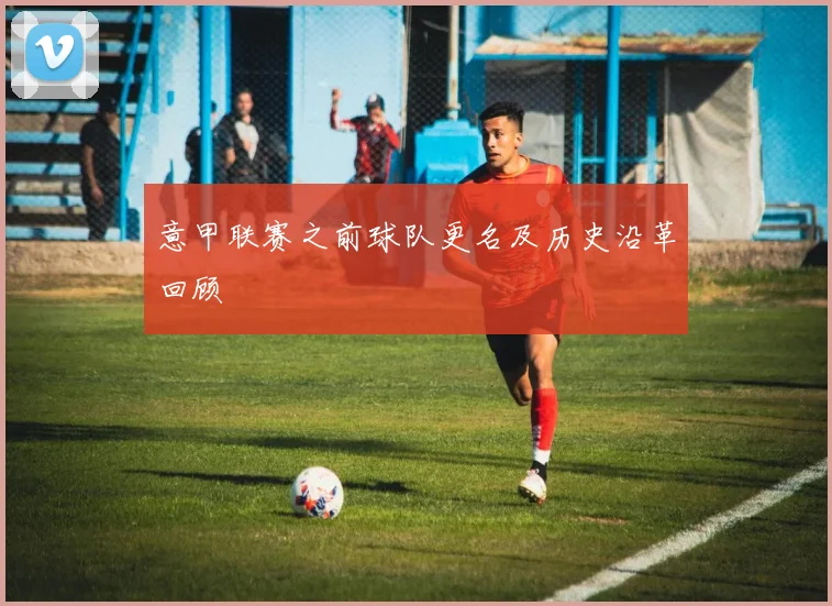 意甲联赛之前球队更名及历史沿革回顾