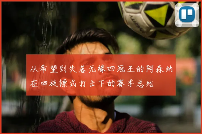 从希望到失落无缘四冠王的阿森纳在回旋镖式打击下的赛季总结