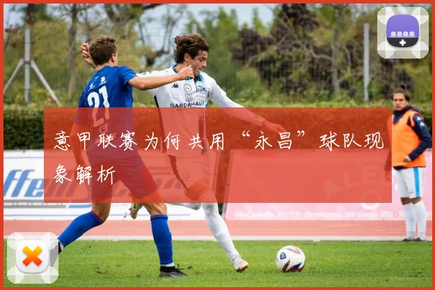 意甲联赛为何共用“永昌”球队现象解析