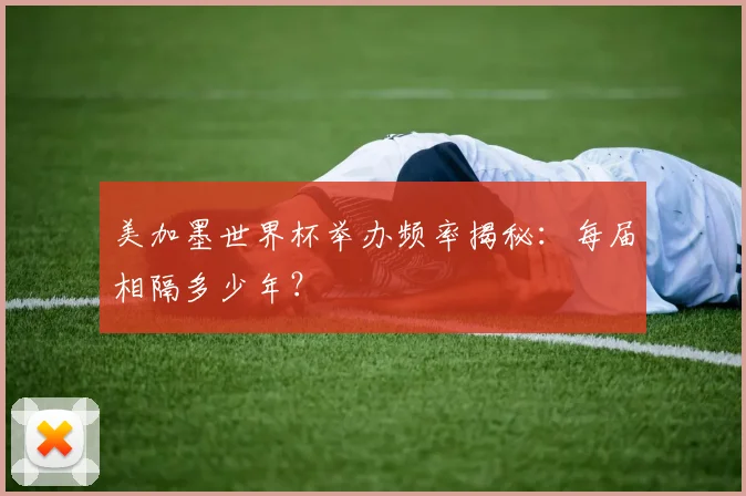 美加墨世界杯举办频率揭秘：每届相隔多少年？